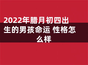 2022年腊月初四出生的男孩命运 性格怎么样