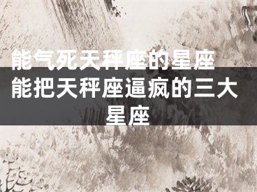 能气死天秤座的星座 能把天秤座逼疯的三大星座
