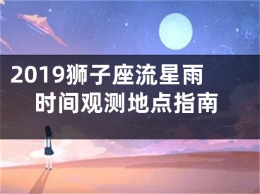 2019狮子座流星雨时间观测地点指南