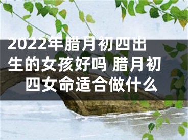 2022年腊月初四出生的女孩好吗 腊月初四女命适合做什么