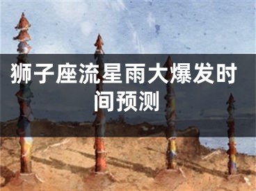 狮子座流星雨大爆发时间预测