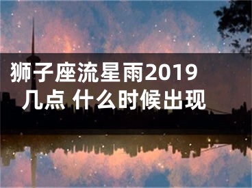 狮子座流星雨2019几点 什么时候出现