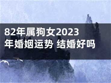 82年属狗女2023年婚姻运势 结婚好吗