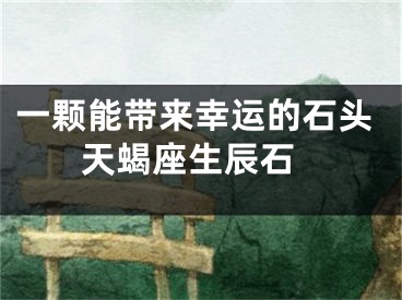 一颗能带来幸运的石头 天蝎座生辰石