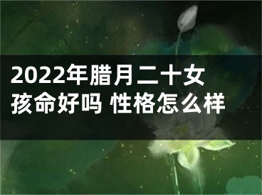 2022年腊月二十女孩命好吗 性格怎么样
