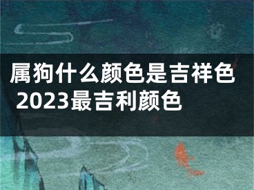 属狗什么颜色是吉祥色 2023最吉利颜色