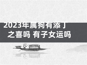 2023年属狗有添丁之喜吗 有子女运吗