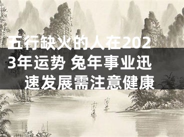 五行缺火的人在2023年运势 兔年事业迅速发展需注意健康