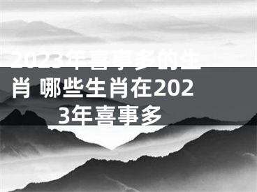 2023年喜事多的生肖 哪些生肖在2023年喜事多 