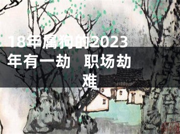 18年属狗的2023年有一劫   职场劫难
