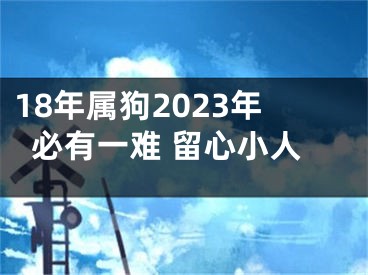 18年属狗2023年必有一难 留心小人