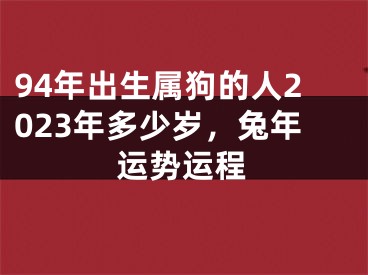 94年出生属狗的人2023年多少岁，兔年运势运程