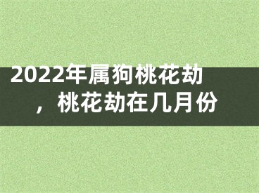 2022年属狗桃花劫，桃花劫在几月份