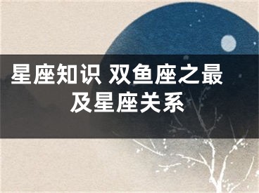 星座知识 双鱼座之最及星座关系