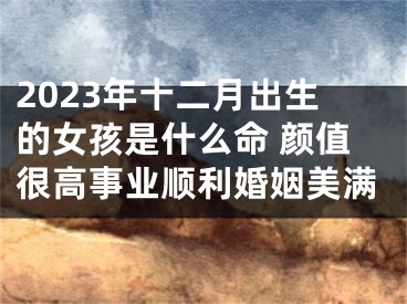 2023年十二月出生的女孩是什么命 颜值很高事业顺利婚姻美满