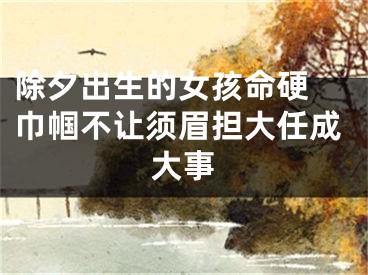 除夕出生的女孩命硬 巾帼不让须眉担大任成大事