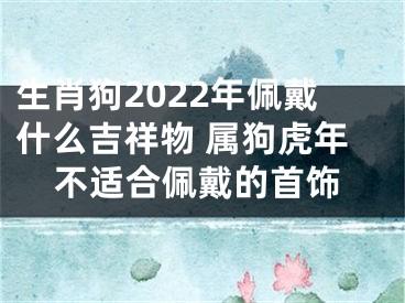 生肖狗2022年佩戴什么吉祥物 属狗虎年不适合佩戴的首饰