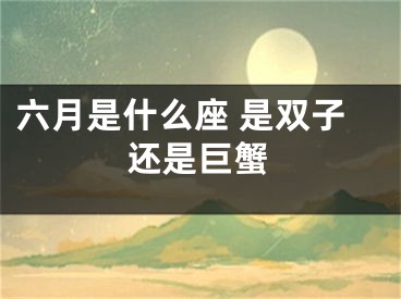 六月是什么座 是双子还是巨蟹