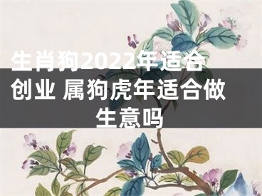 生肖狗2022年适合创业 属狗虎年适合做生意吗