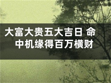 大富大贵五大吉日 命中机缘得百万横财