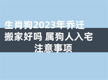 生肖狗2023年乔迁搬家好吗 属狗人入宅注意事项