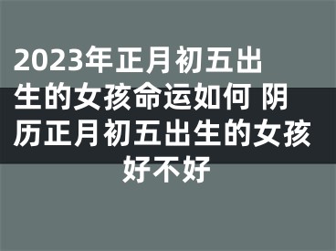 2023年正月初五出生的女孩命运如何 阴历正月初五出生的女孩好不好