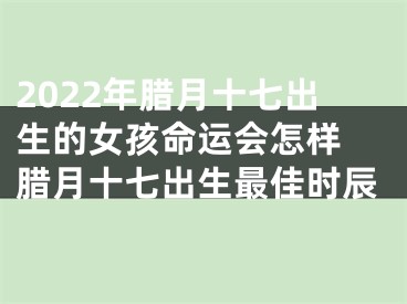 2022年腊月十七出生的女孩命运会怎样 腊月十七出生最佳时辰