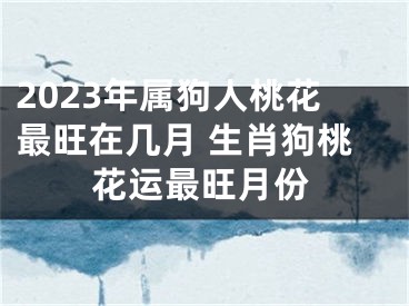 2023年属狗人桃花最旺在几月 生肖狗桃花运最旺月份