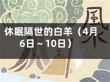 休眠隔世的白羊（4月6日～10日）