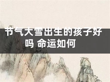 节气大雪出生的孩子好吗 命运如何