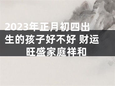 2023年正月初四出生的孩子好不好 财运旺盛家庭祥和