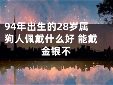 94年出生的28岁属狗人佩戴什么好 能戴金银不