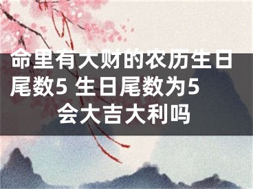 命里有大财的农历生日尾数5 生日尾数为5会大吉大利吗