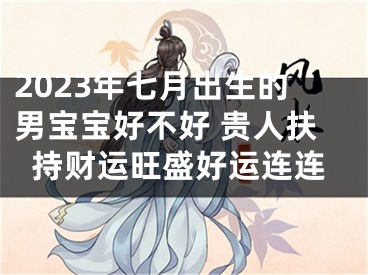 2023年七月出生的男宝宝好不好 贵人扶持财运旺盛好运连连