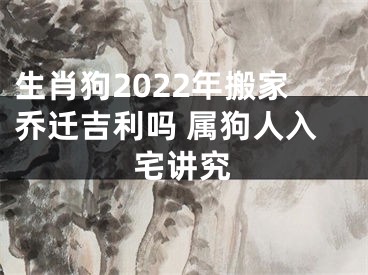 生肖狗2022年搬家乔迁吉利吗 属狗人入宅讲究