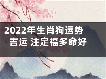 2022年生肖狗运势吉运 注定福多命好