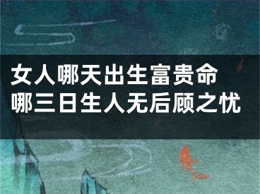 女人哪天出生富贵命 哪三日生人无后顾之忧