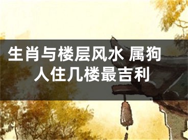 生肖与楼层风水 属狗人住几楼最吉利