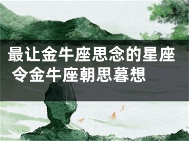 最让金牛座思念的星座 令金牛座朝思暮想 