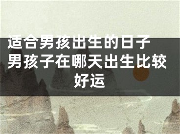 适合男孩出生的日子 男孩子在哪天出生比较好运
