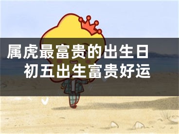 属虎最富贵的出生日 初五出生富贵好运