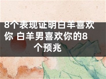8个表现证明白羊喜欢你 白羊男喜欢你的8个预兆 