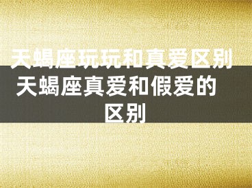天蝎座玩玩和真爱区别 天蝎座真爱和假爱的区别