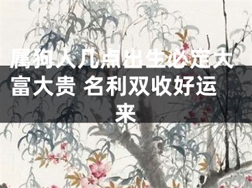 属狗人几点出生必定大富大贵 名利双收好运来