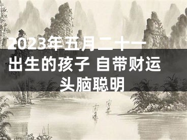 2023年五月二十一出生的孩子 自带财运头脑聪明