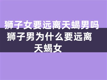 狮子女要远离天蝎男吗 狮子男为什么要远离天蝎女 