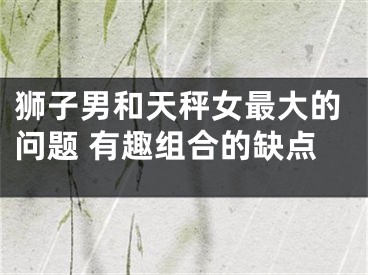 狮子男和天秤女最大的问题 有趣组合的缺点