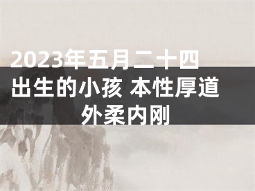 2023年五月二十四出生的小孩 本性厚道外柔内刚