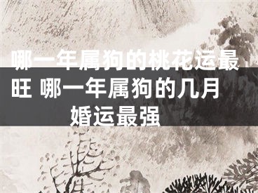 哪一年属狗的桃花运最旺 哪一年属狗的几月婚运最强 