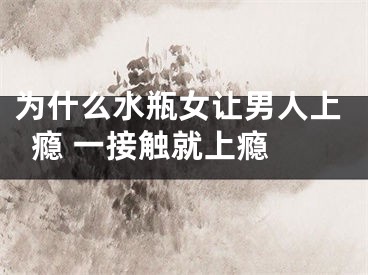 为什么水瓶女让男人上瘾 一接触就上瘾 